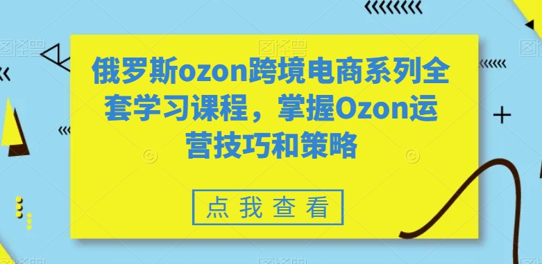 【俄罗斯电商平台ozon入驻条件】俄罗斯ozon跨境电商系列全套学习课程，掌握Ozon运营技巧和策略
