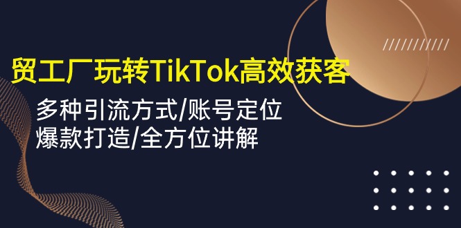 外贸工厂玩转TikTok高效获客，多种引流方式/账号定位/爆款打造/全方位讲解（tiktok跨境电商怎么做）
