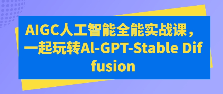 AIGC人工智能全能实战课，一起玩转Al-GPT-Stable Diffusion（人工智能全套教程）-1